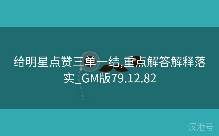 给明星点赞三单一结,重点解答解释落实_GM版79.12.82