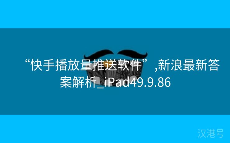 “快手播放量推送软件”,新浪最新答案解析_iPad49.9.86