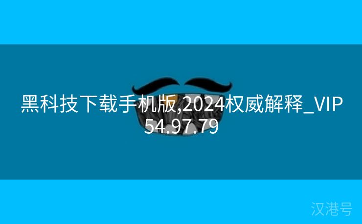 黑科技下载手机版,2024权威解释_VIP54.97.79