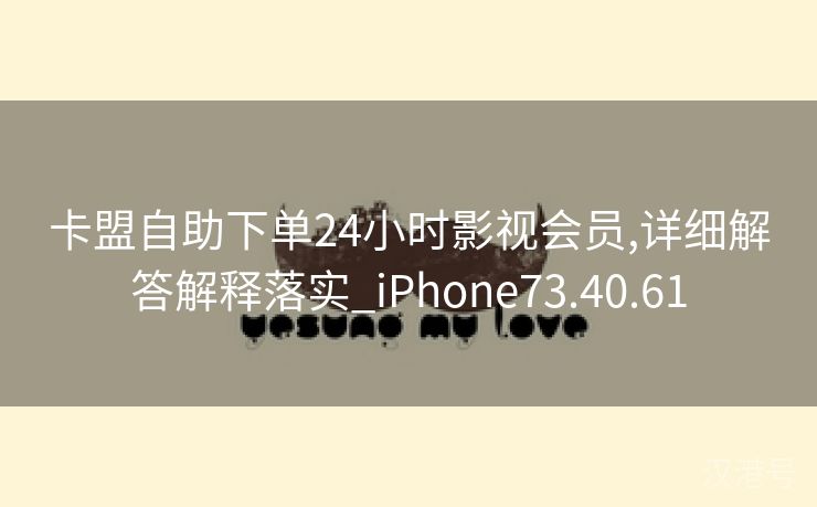 卡盟自助下单24小时影视会员,详细解答解释落实_iPhone73.40.61