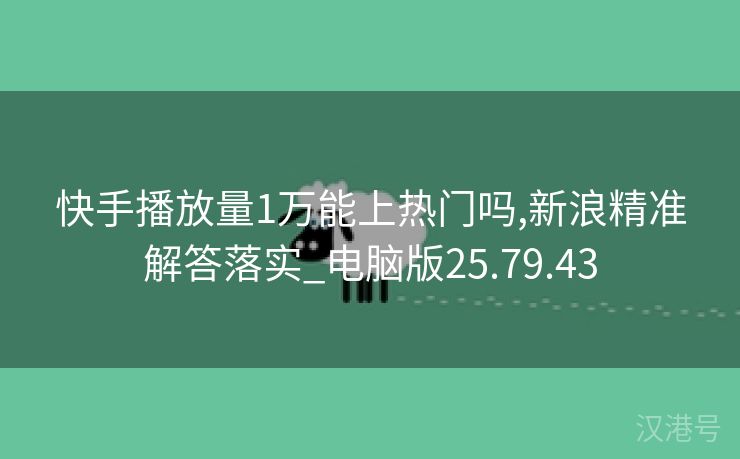 快手播放量1万能上热门吗,新浪精准解答落实_电脑版25.79.43