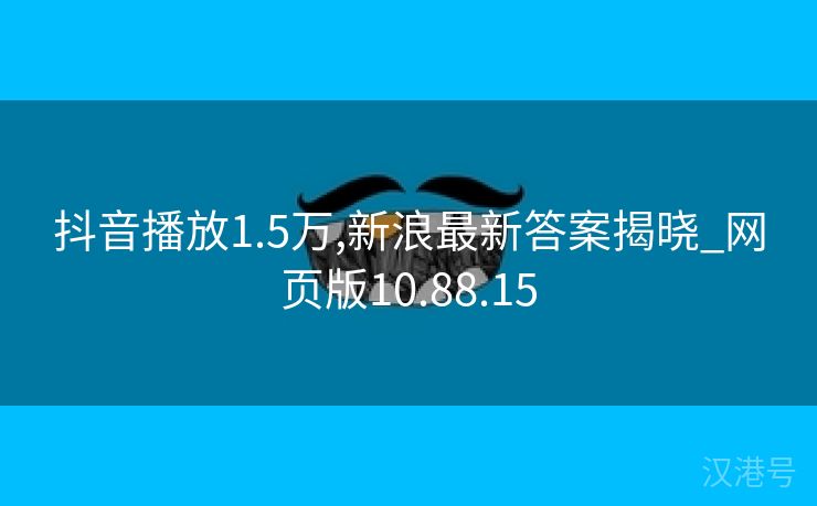 抖音播放1.5万,新浪最新答案揭晓_网页版10.88.15