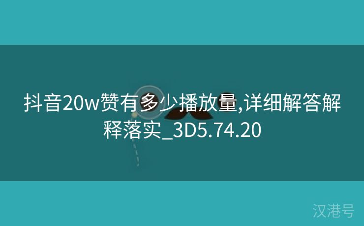 抖音20w赞有多少播放量,详细解答解释落实_3D5.74.20