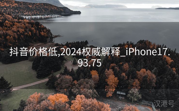 抖音价格低,2024权威解释_iPhone17.93.75