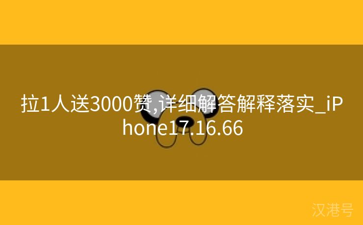 拉1人送3000赞,详细解答解释落实_iPhone17.16.66