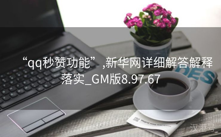 “qq秒赞功能”,新华网详细解答解释落实_GM版8.97.67