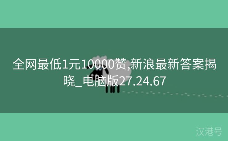 全网最低1元10000赞,新浪最新答案揭晓_电脑版27.24.67