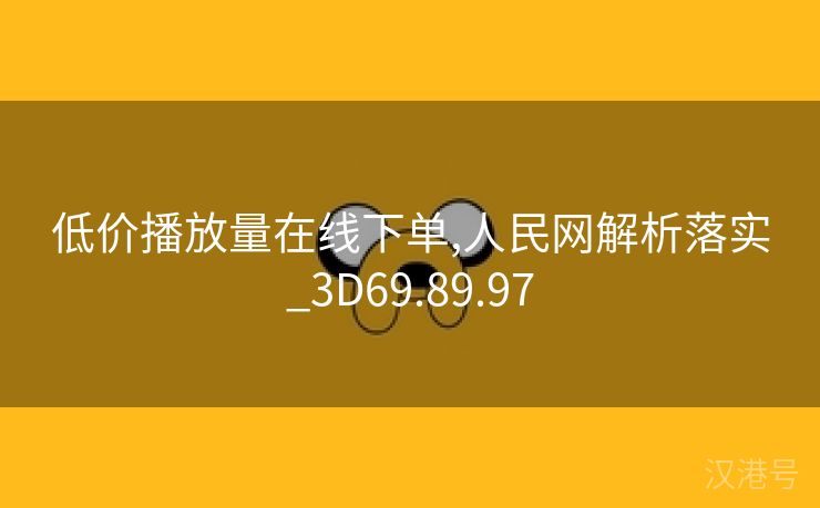 低价播放量在线下单,人民网解析落实_3D69.89.97