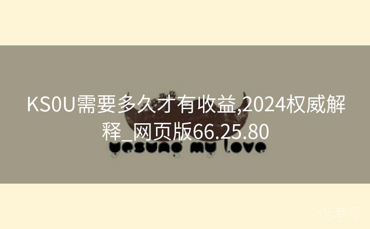 KS0U需要多久才有收益,2024权威解释_网页版66.25.80