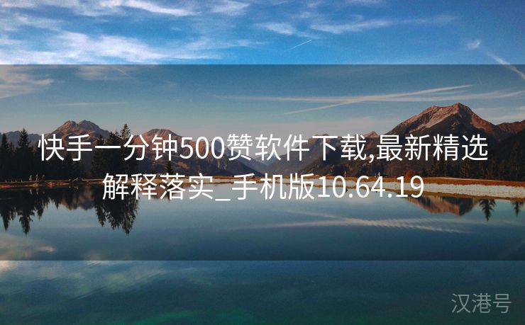 快手一分钟500赞软件下载,最新精选解释落实_手机版10.64.19