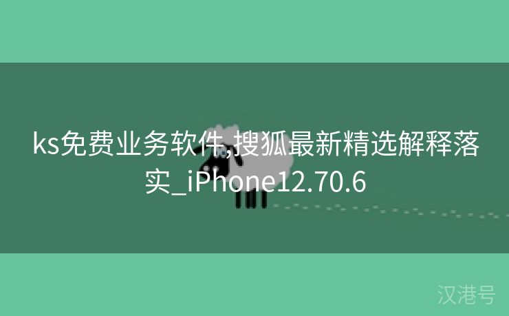 ks免费业务软件,搜狐最新精选解释落实_iPhone12.70.6