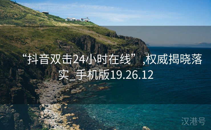 “抖音双击24小时在线”,权威揭晓落实_手机版19.26.12