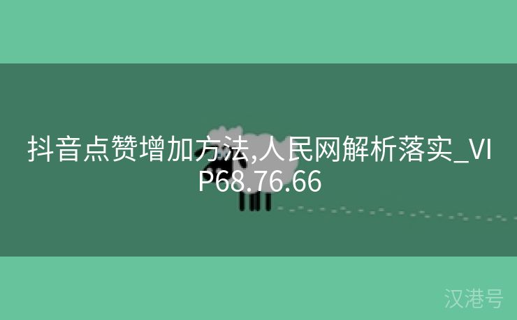 抖音点赞增加方法,人民网解析落实_VIP68.76.66