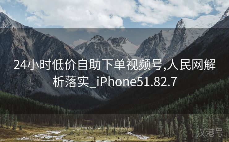 24小时低价自助下单视频号,人民网解析落实_iPhone51.82.7