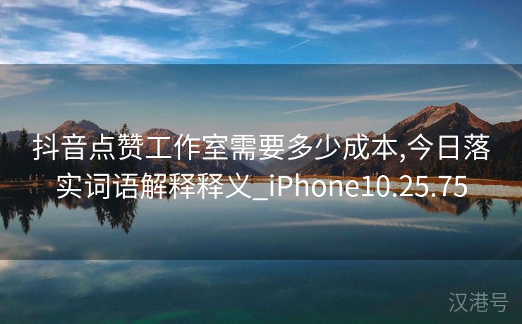 抖音点赞工作室需要多少成本,今日落实词语解释释义_iPhone10.25.75