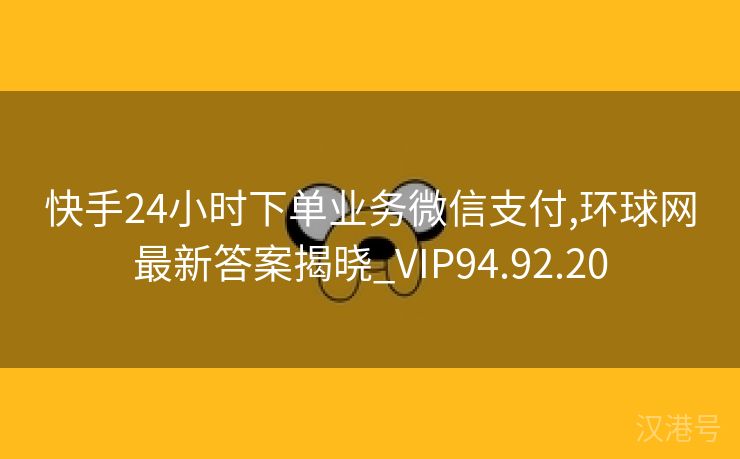 快手24小时下单业务微信支付,环球网最新答案揭晓_VIP94.92.20