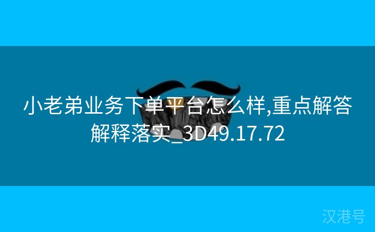 小老弟业务下单平台怎么样,重点解答解释落实_3D49.17.72