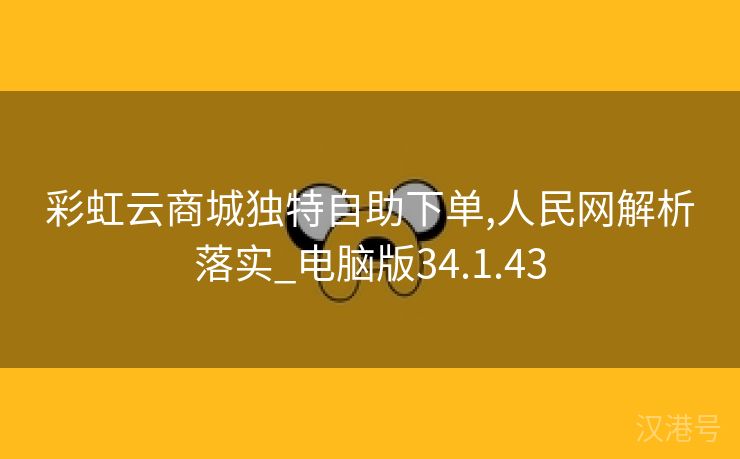 彩虹云商城独特自助下单,人民网解析落实_电脑版34.1.43