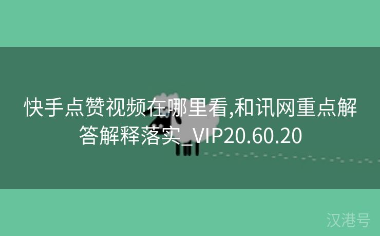 快手点赞视频在哪里看,和讯网重点解答解释落实_VIP20.60.20