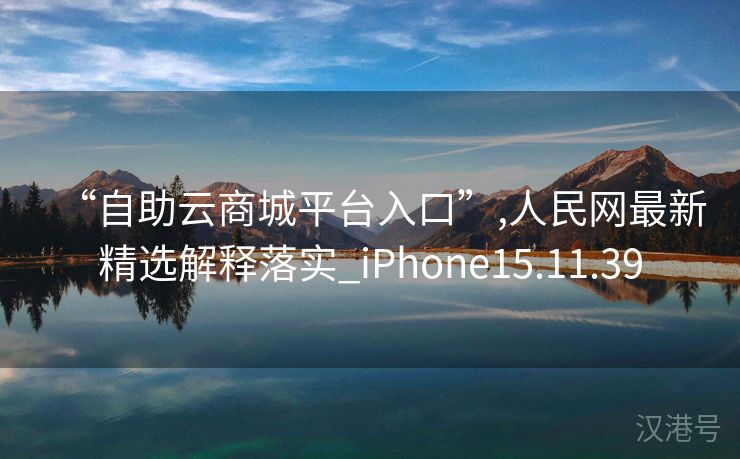 “自助云商城平台入口”,人民网最新精选解释落实_iPhone15.11.39