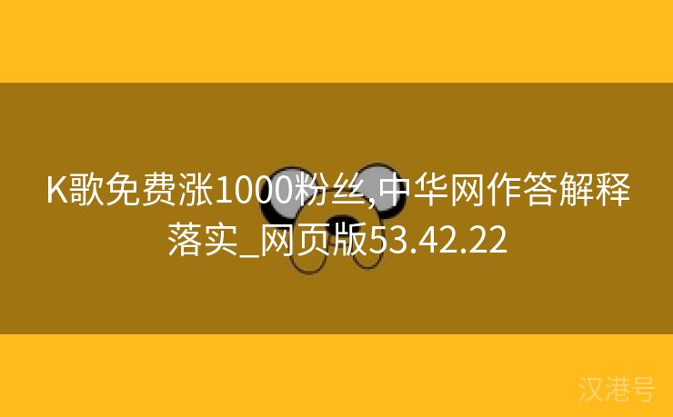 K歌免费涨1000粉丝,中华网作答解释落实_网页版53.42.22