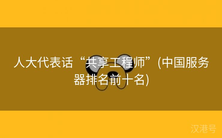 人大代表话“共享工程师”(中国服务器排名前十名)