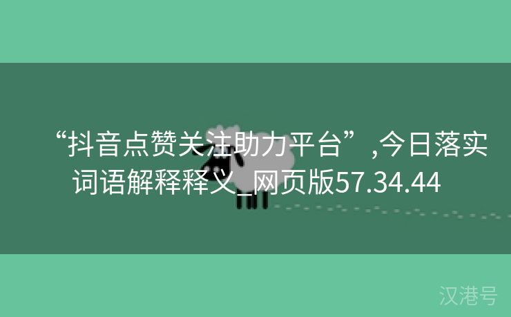 “抖音点赞关注助力平台”,今日落实词语解释释义_网页版57.34.44