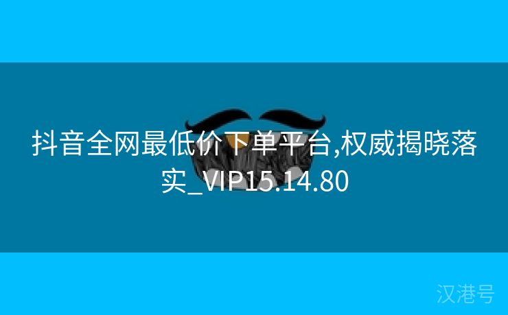 抖音全网最低价下单平台,权威揭晓落实_VIP15.14.80