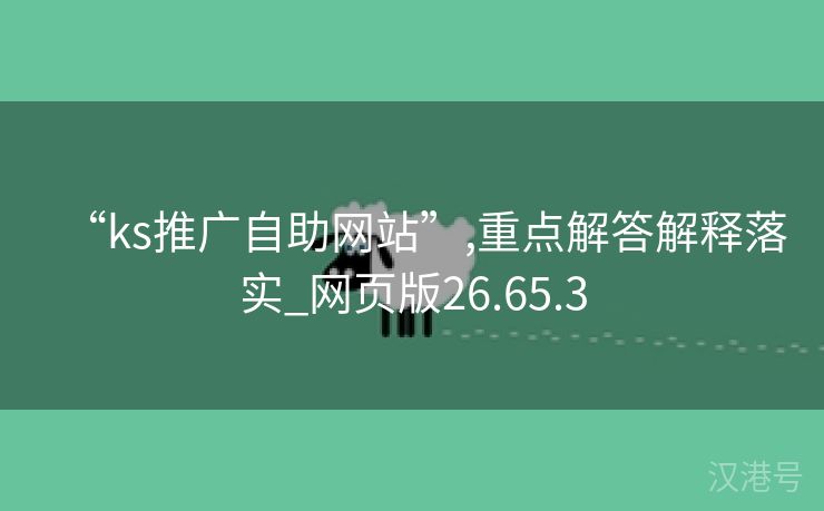 “ks推广自助网站”,重点解答解释落实_网页版26.65.3