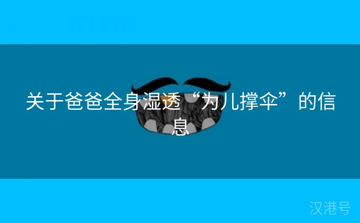 关于爸爸全身湿透“为儿撑伞”的信息