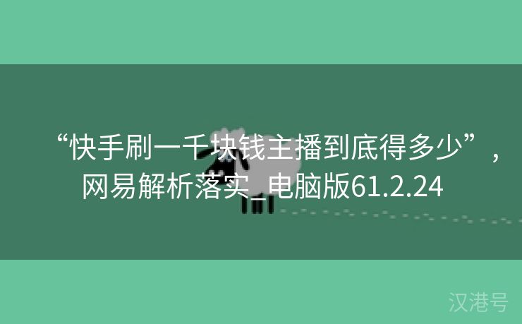 “快手刷一千块钱主播到底得多少”,网易解析落实_电脑版61.2.24