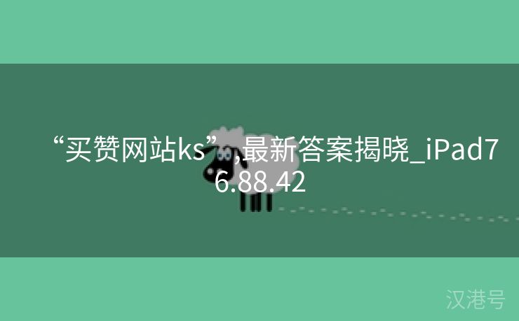 “买赞网站ks”,最新答案揭晓_iPad76.88.42