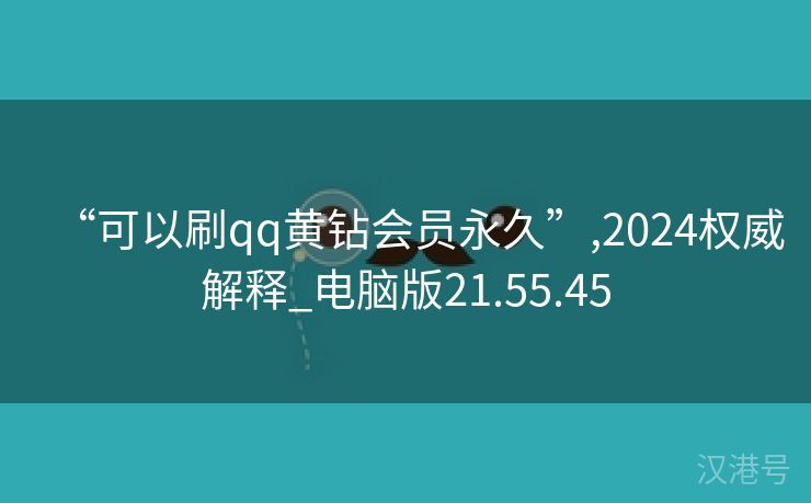 “可以刷qq黄钻会员永久”,2024权威解释_电脑版21.55.45