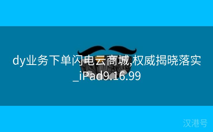 dy业务下单闪电云商城,权威揭晓落实_iPad9.16.99