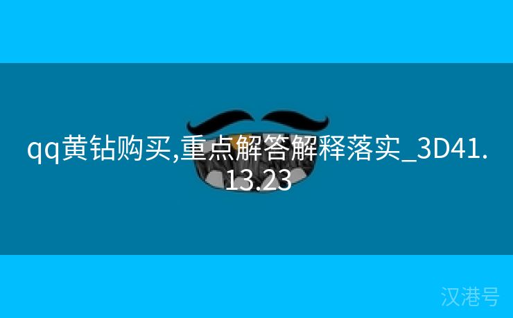 qq黄钻购买,重点解答解释落实_3D41.13.23