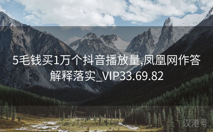 5毛钱买1万个抖音播放量,凤凰网作答解释落实_VIP33.69.82