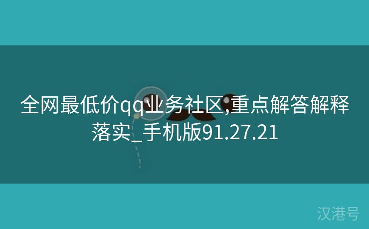 全网最低价qq业务社区,重点解答解释落实_手机版91.27.21