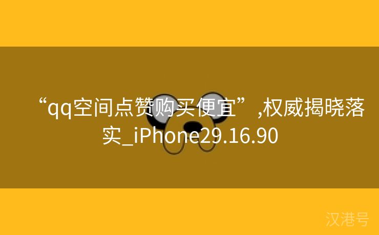 “qq空间点赞购买便宜”,权威揭晓落实_iPhone29.16.90