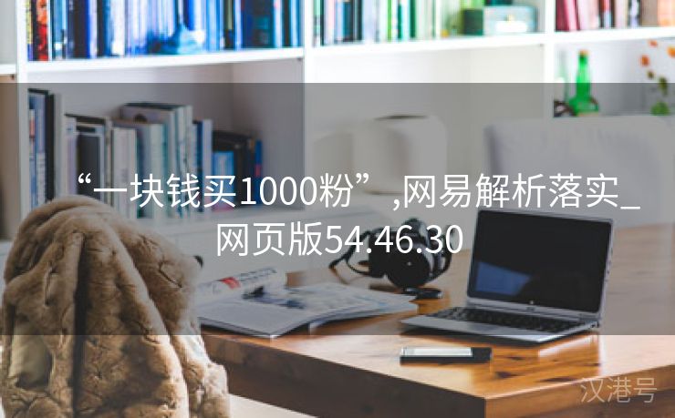 “一块钱买1000粉”,网易解析落实_网页版54.46.30