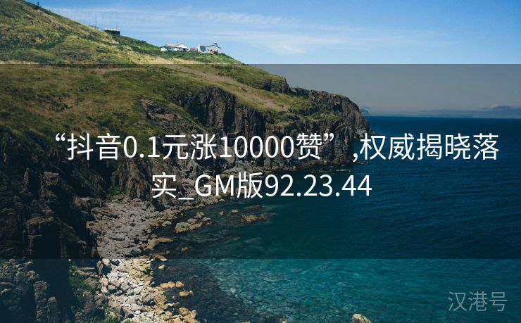 “抖音0.1元涨10000赞”,权威揭晓落实_GM版92.23.44