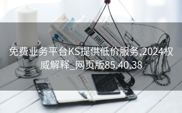 免费业务平台KS提供低价服务,2024权威解释_网页版85.40.38