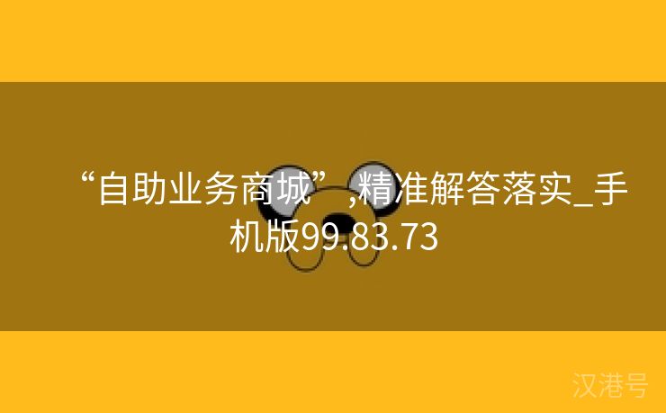 “自助业务商城”,精准解答落实_手机版99.83.73