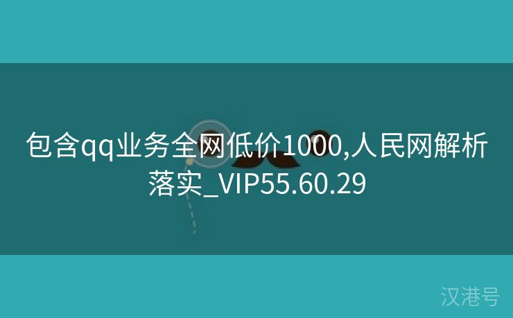 包含qq业务全网低价1000,人民网解析落实_VIP55.60.29