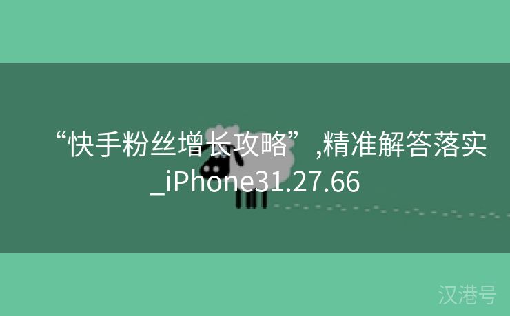 “快手粉丝增长攻略”,精准解答落实_iPhone31.27.66