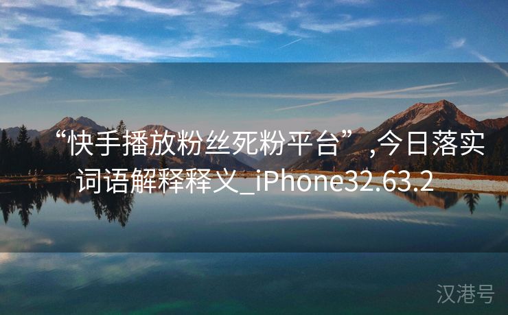 “快手播放粉丝死粉平台”,今日落实词语解释释义_iPhone32.63.2