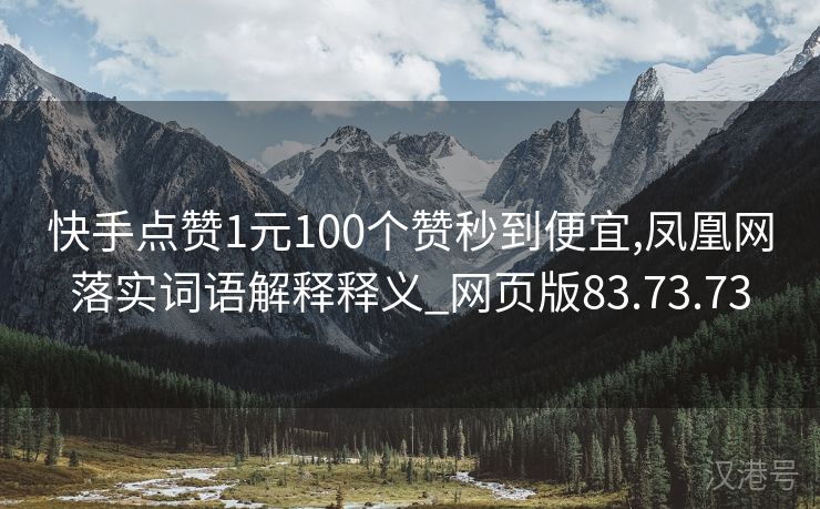 快手点赞1元100个赞秒到便宜,凤凰网落实词语解释释义_网页版83.73.73