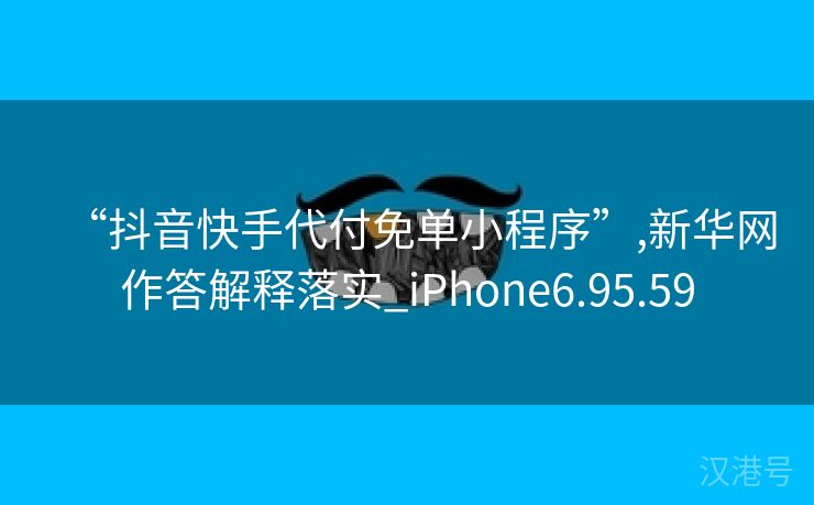 “抖音快手代付免单小程序”,新华网作答解释落实_iPhone6.95.59