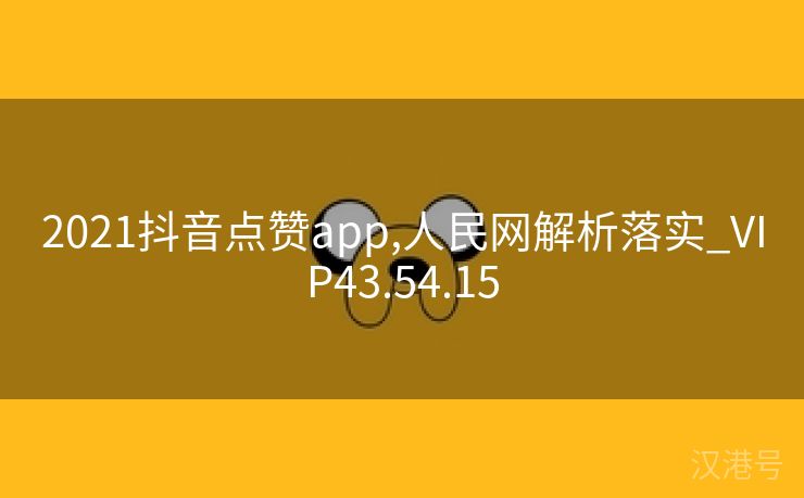 2021抖音点赞app,人民网解析落实_VIP43.54.15