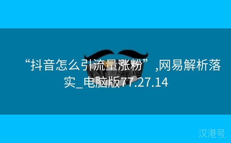 “抖音怎么引流量涨粉”,网易解析落实_电脑版77.27.14