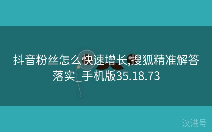 抖音粉丝怎么快速增长,搜狐精准解答落实_手机版35.18.73